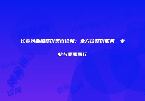 长春刘金梅整形美容诊所：全方位整形服务，专业与美丽同行