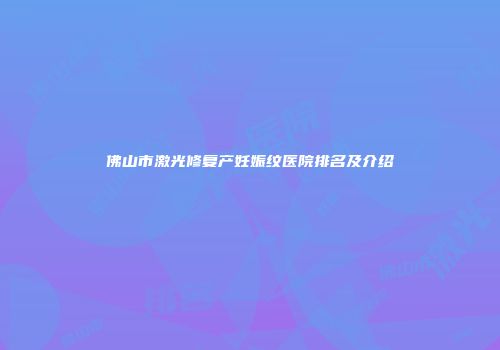 佛山市激光修复产妊娠纹医院排名及介绍