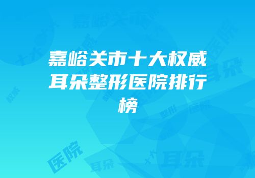 嘉峪关市十大权威耳朵整形医院排行榜