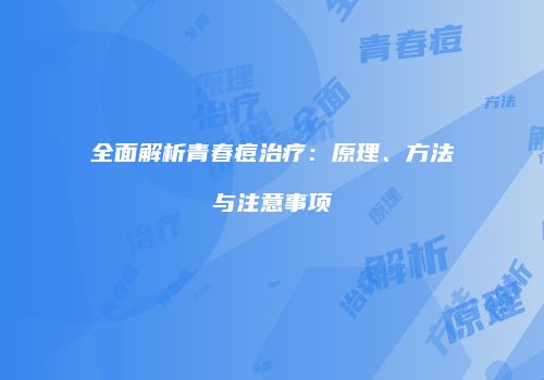 全面解析青春痘治疗：原理、方法与注意事项