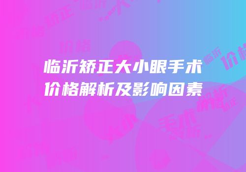 临沂矫正大小眼手术价格解析及影响因素