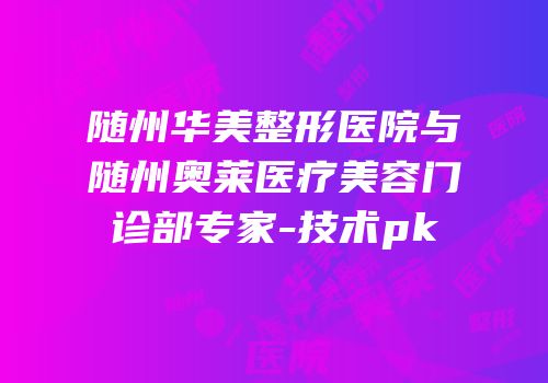 随州华美整形医院与随州奥莱医疗美容门诊部专家-技术pk