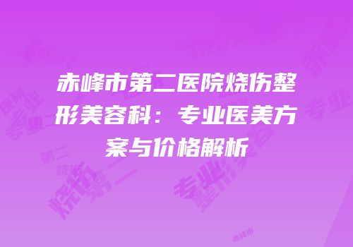 赤峰市第二医院烧伤整形美容科：专业医美方案与价格解析