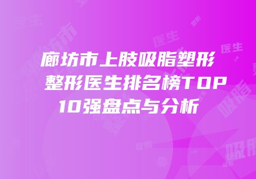廊坊市上肢吸脂塑形整形医生排名榜TOP10强盘点与分析