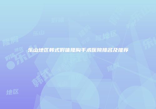 乐山地区韩式假体隆胸手术医院排名及推荐