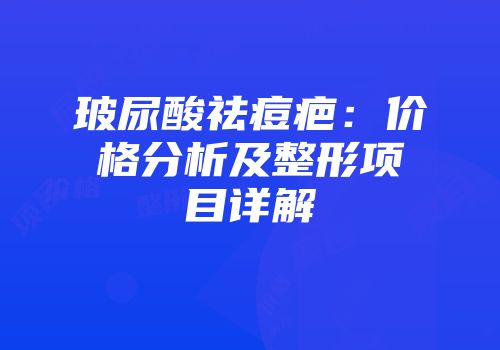 玻尿酸祛痘疤：价格分析及整形项目详解