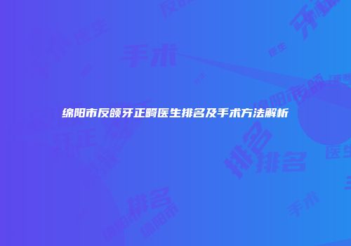 绵阳市反颌牙正畸医生排名及手术方法解析