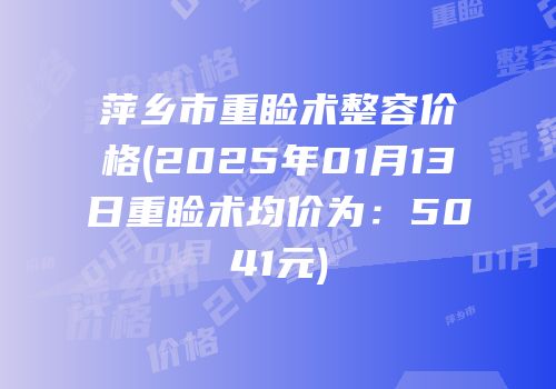 萍乡市重睑术整容价格(2025年01月13日重睑术均价为：5041元)