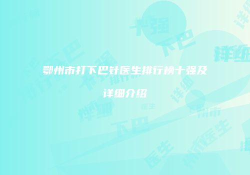 鄂州市打下巴针医生排行榜十强及详细介绍