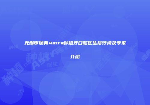 无锡市瑞典Astra种植牙口腔医生排行榜及专家介绍