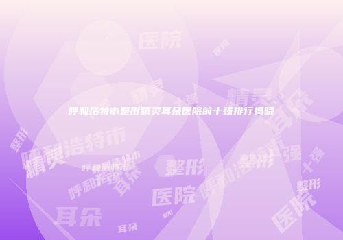 呼和浩特市整形精灵耳朵医院前十强排行揭晓