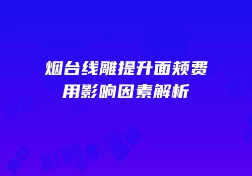 烟台线雕提升面颊费用影响因素解析