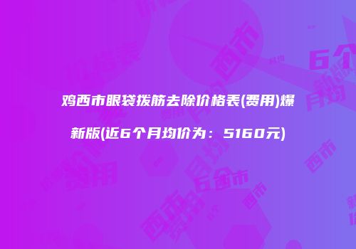 鸡西市眼袋拨筋去除价格表(费用)爆新版(近6个月均价为：5160元)