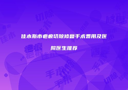 佳木斯市疤痕切除修复手术费用及医院医生推荐