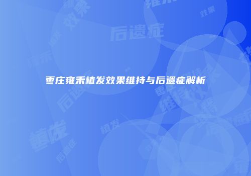 枣庄雍禾植发效果维持与后遗症解析
