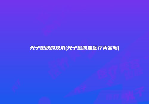 光子嫩肤的技术(光子嫩肤是医疗美容吗)