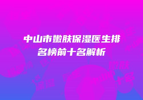 中山市嫩肤保湿医生排名榜前十名解析
