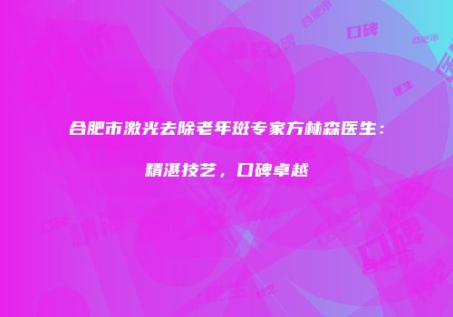 合肥市激光去除老年斑专家方林森医生：精湛技艺，口碑卓越