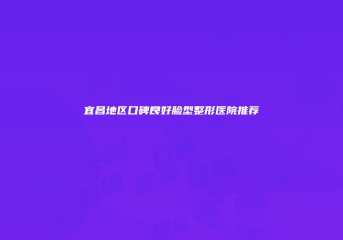 宜昌地区口碑良好脸型整形医院推荐