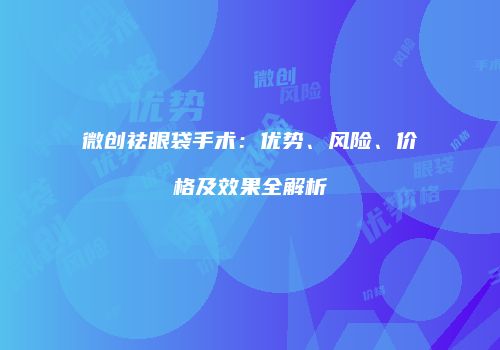 微创祛眼袋手术：优势、风险、价格及效果全解析