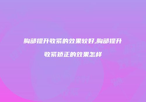 胸部提升收紧的效果较好,胸部提升收紧矫正的效果怎样