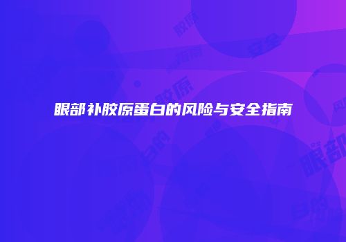 眼部补胶原蛋白的风险与安全指南