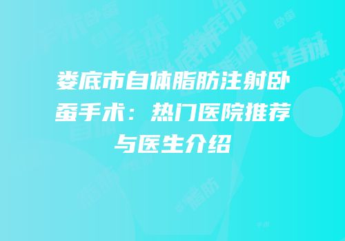 娄底市自体脂肪注射卧蚕手术：热门医院推荐与医生介绍