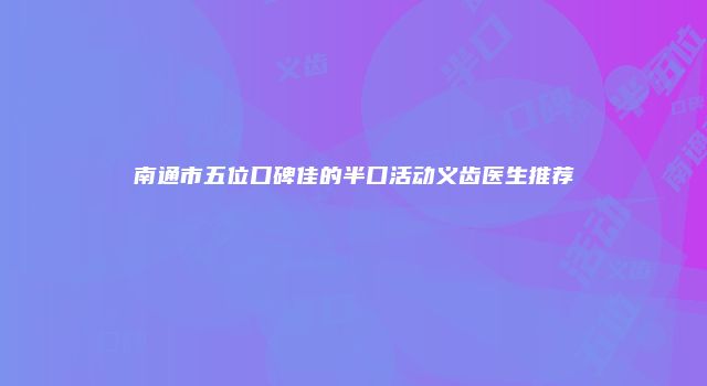 南通市五位口碑佳的半口活动义齿医生推荐