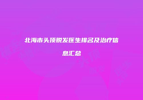 北海市头顶脱发医生排名及治疗信息汇总