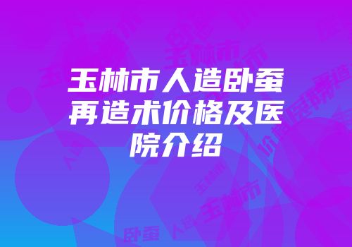 玉林市人造卧蚕再造术价格及医院介绍
