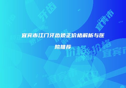 宜宾市江门牙齿矫正价格解析与医院推荐