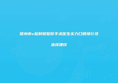 常州市v脸射频整形手术医生实力口碑排行及选择建议