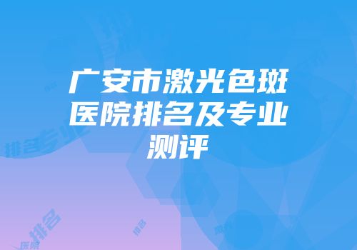 广安市激光色斑医院排名及专业测评