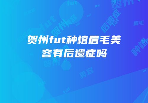 贺州fut种植眉毛美容有后遗症吗