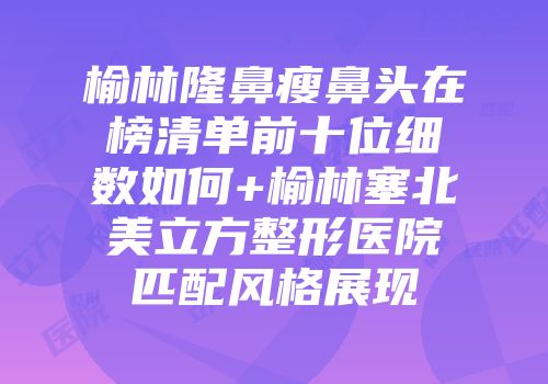 榆林隆鼻瘦鼻头在榜清单前十位细数如何+榆林塞北美立方整形医院匹配风格展现