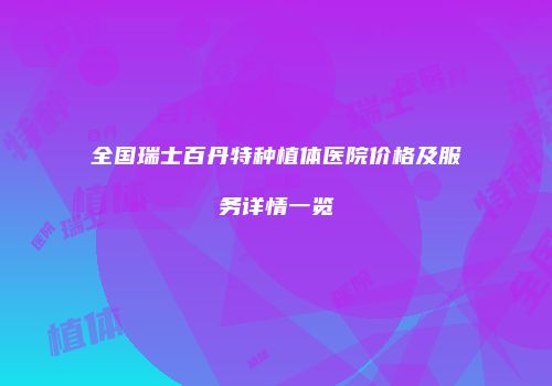 全国瑞士百丹特种植体医院价格及服务详情一览