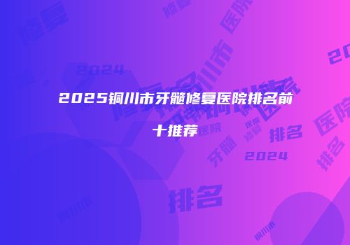 2025铜川市牙髓修复医院排名前十推荐