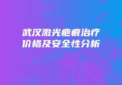 武汉激光疤痕治疗价格及安全性分析