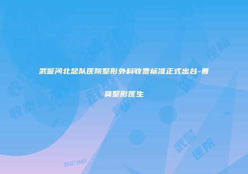 武警河北总队医院整形外科收费标准正式出台-曹莫整形医生