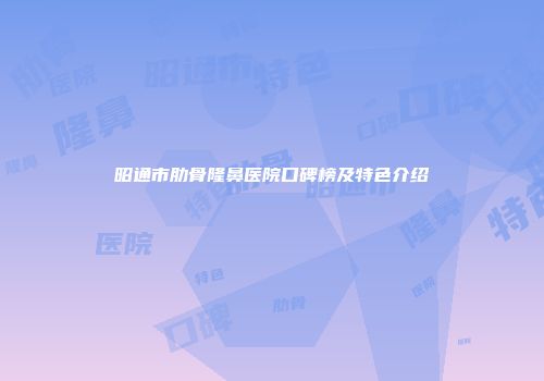 昭通市肋骨隆鼻医院口碑榜及特色介绍