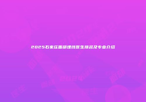 2025石家庄面部埋线医生排名及专业介绍