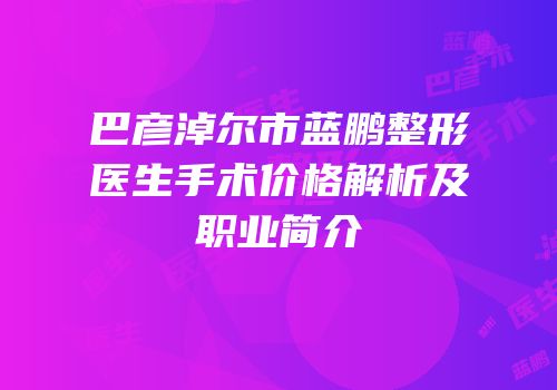 巴彦淖尔市蓝鹏整形医生手术价格解析及职业简介