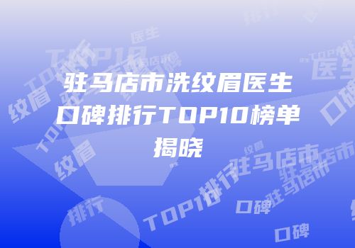 驻马店市洗纹眉医生口碑排行TOP10榜单揭晓