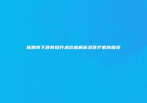抚顺市下颌骨提升术价格解析及医疗机构推荐