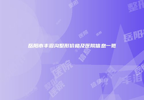 岳阳市丰泪沟整形价格及医院信息一览