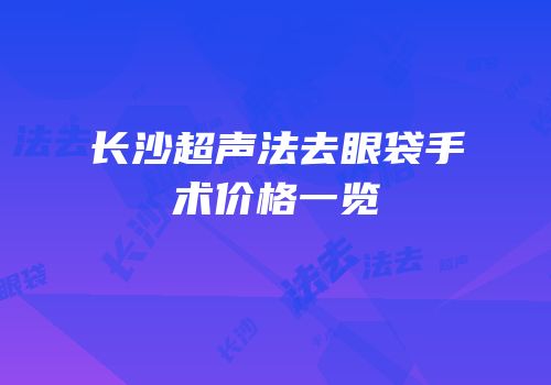长沙超声法去眼袋手术价格一览