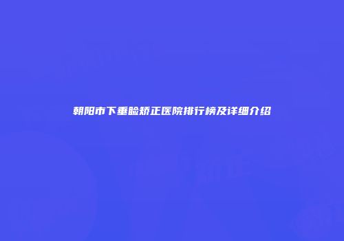 朝阳市下垂睑矫正医院排行榜及详细介绍