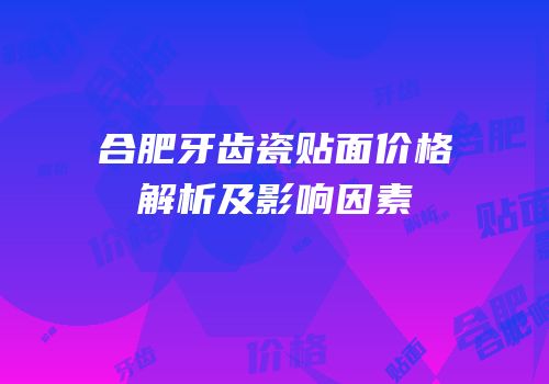 合肥牙齿瓷贴面价格解析及影响因素