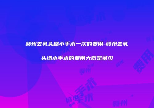 赣州去乳头缩小手术一次的费用-赣州去乳头缩小手术的费用大概是多少