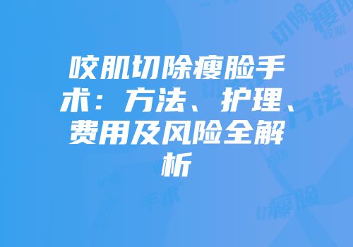 咬肌切除瘦脸手术：方法、护理、费用及风险全解析